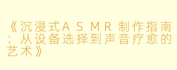 《沉浸式ASMR制作指南：从设备选择到声音疗愈的艺术》