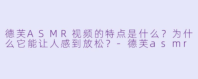 德芙ASMR视频的特点是什么?为什么它能让人感到放松?