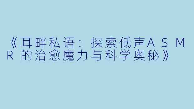 《耳畔私语：探索低声ASMR的治愈魔力与科学奥秘》