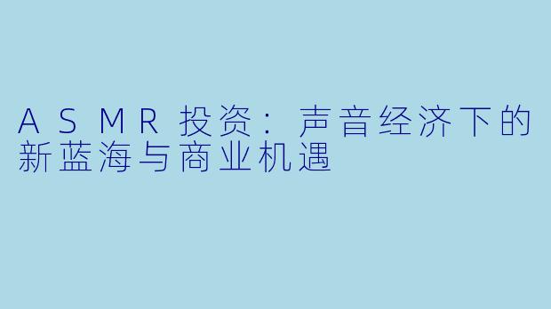 ASMR投资：声音经济下的新蓝海与商业机遇