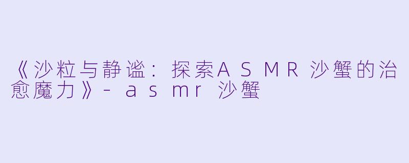 《沙粒与静谧:探索ASMR沙蟹的治愈魔力》