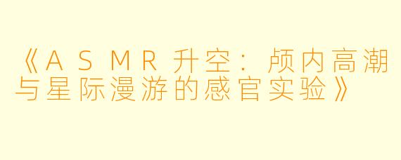 《ASMR升空：颅内高潮与星际漫游的感官实验》