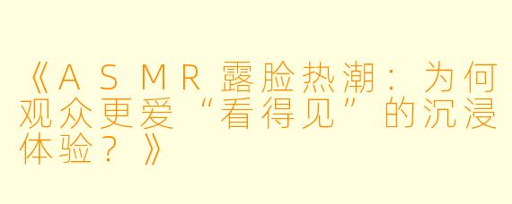 《ASMR露脸热潮：为何观众更爱“看得见”的沉浸体验？》