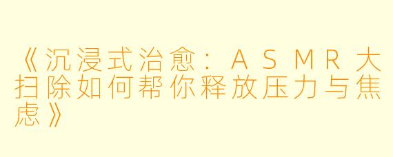 《沉浸式治愈：ASMR大扫除如何帮你释放压力与焦虑》