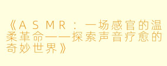 《ASMR：一场感官的温柔革命——探索声音疗愈的奇妙世界》