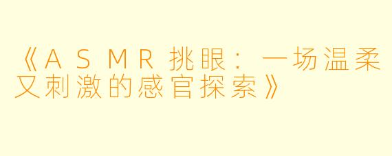 《ASMR挑眼：一场温柔又刺激的感官探索》