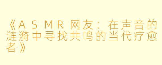 《ASMR网友：在声音的涟漪中寻找共鸣的当代疗愈者》