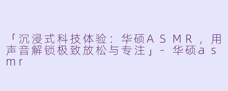 「沉浸式科技体验：华硕ASMR，用声音解锁极致放松与专注」-华硕asmr