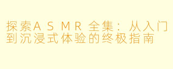 探索ASMR全集：从入门到沉浸式体验的终极指南