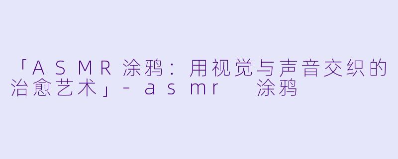 「ASMR涂鸦:用视觉与声音交织的治愈艺术」