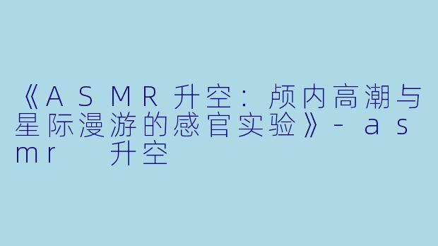 《ASMR升空:颅内高潮与星际漫游的感官实验》