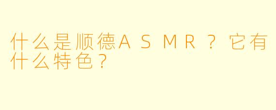 什么是顺德ASMR?它有什么特色?