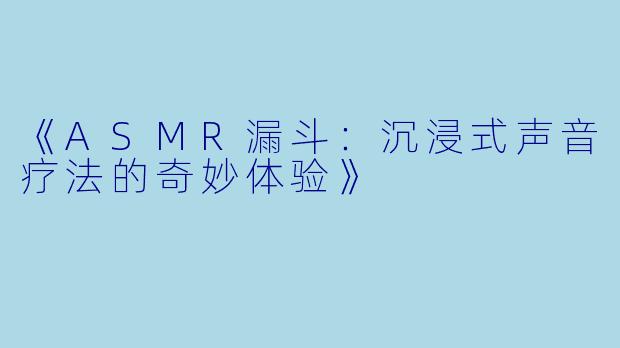 《ASMR漏斗:沉浸式声音疗法的奇妙体验》