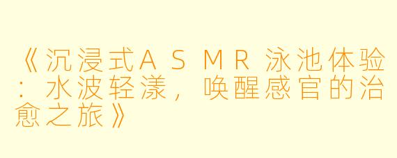 《沉浸式ASMR泳池体验：水波轻漾，唤醒感官的治愈之旅》