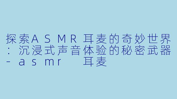 探索ASMR耳麦的奇妙世界:沉浸式声音体验的秘密武器