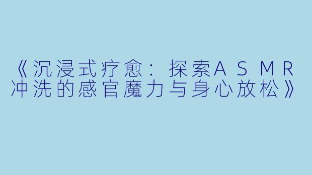 《沉浸式疗愈：探索ASMR冲洗的感官魔力与身心放松》