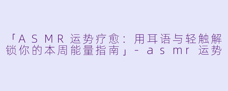 「ASMR运势疗愈:用耳语与轻触解锁你的本周能量指南」