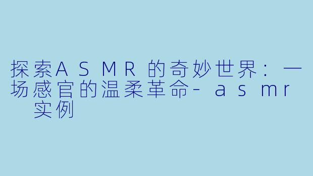 探索ASMR的奇妙世界:一场感官的温柔革命