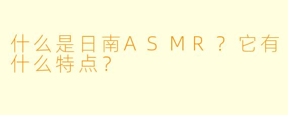 什么是日南ASMR?它有什么特点?