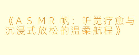《ASMR帆：听觉疗愈与沉浸式放松的温柔航程》