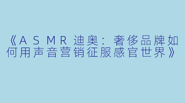 《ASMR迪奥：奢侈品牌如何用声音营销征服感官世界》