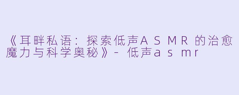 《耳畔私语：探索低声ASMR的治愈魔力与科学奥秘》-低声asmr