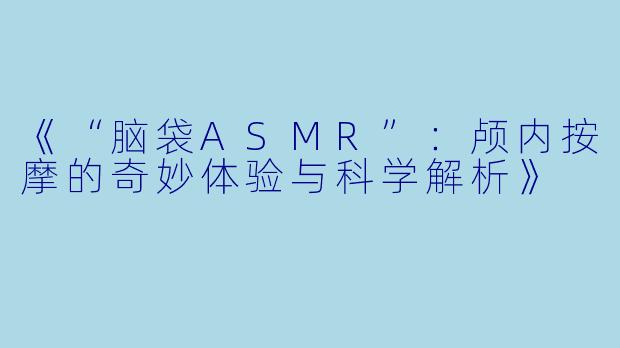 《“脑袋ASMR”：颅内按摩的奇妙体验与科学解析》