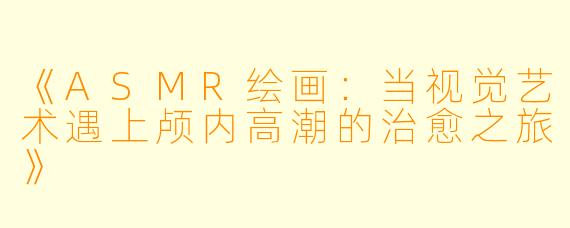 《ASMR绘画:当视觉艺术遇上颅内高潮的治愈之旅》