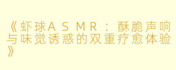 《虾球ASMR：酥脆声响与味觉诱惑的双重疗愈体验》