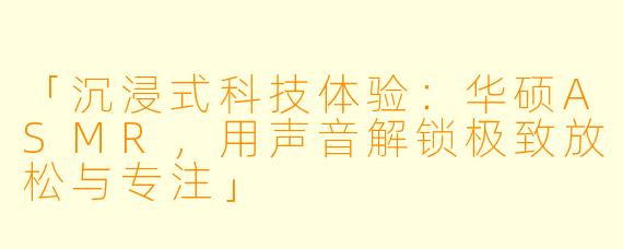 「沉浸式科技体验：华硕ASMR，用声音解锁极致放松与专注」