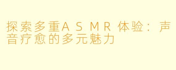 探索多重ASMR体验：声音疗愈的多元魅力