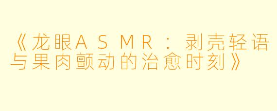 《龙眼ASMR：剥壳轻语与果肉颤动的治愈时刻》