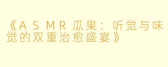 《ASMR瓜果：听觉与味觉的双重治愈盛宴》