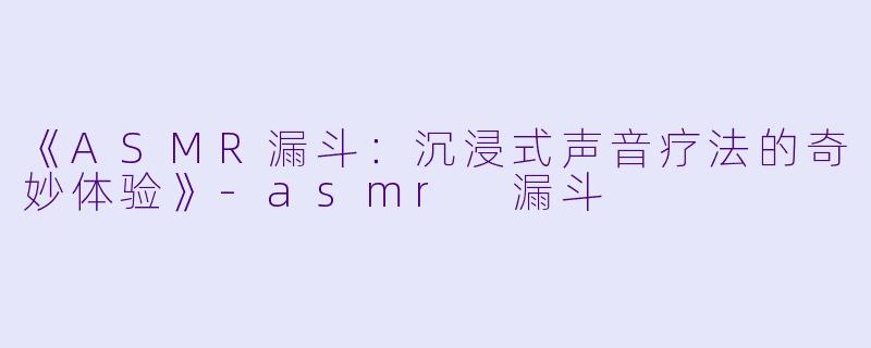 《ASMR漏斗：沉浸式声音疗法的奇妙体验》-asmr 漏斗