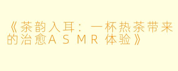 《茶韵入耳：一杯热茶带来的治愈ASMR体验》