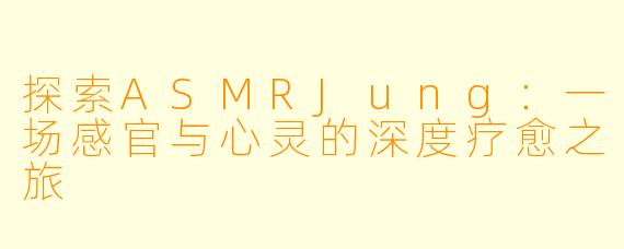 探索ASMRJung：一场感官与心灵的深度疗愈之旅