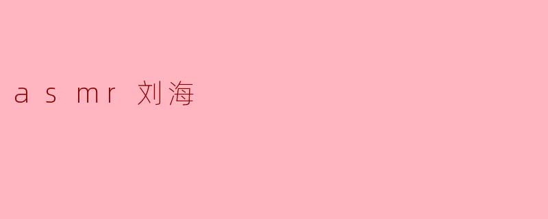 什么是ASMR刘海?它为什么能让人感到放松?
