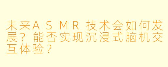 未来ASMR技术会如何发展?能否实现沉浸式脑机交互体验?