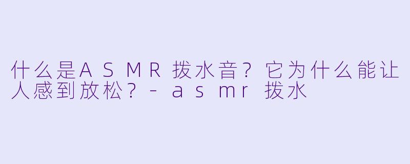 什么是ASMR拨水音？它为什么能让人感到放松？-asmr拨水