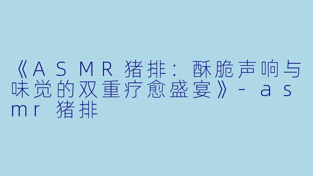 《ASMR猪排：酥脆声响与味觉的双重疗愈盛宴》-asmr猪排