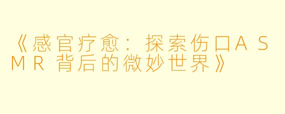 《感官疗愈：探索伤口ASMR背后的微妙世界》