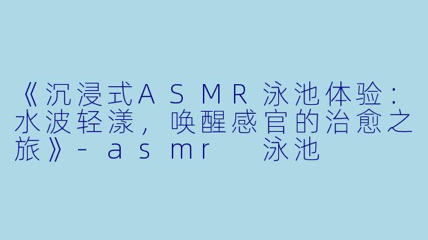 《沉浸式ASMR泳池体验：水波轻漾，唤醒感官的治愈之旅》-asmr 泳池