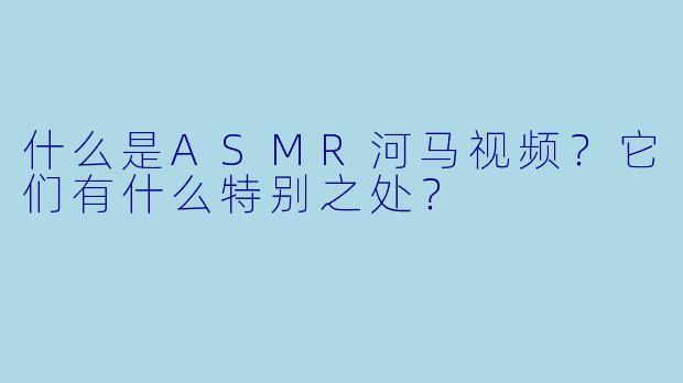 什么是ASMR河马视频?它们有什么特别之处?
