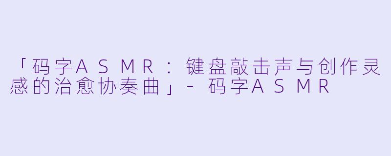 「码字ASMR：键盘敲击声与创作灵感的治愈协奏曲」-码字ASMR