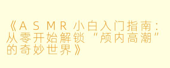 《ASMR小白入门指南：从零开始解锁“颅内高潮”的奇妙世界》