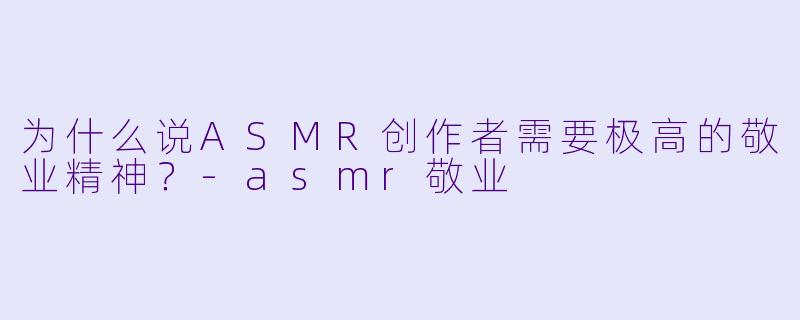 为什么说ASMR创作者需要极高的敬业精神?