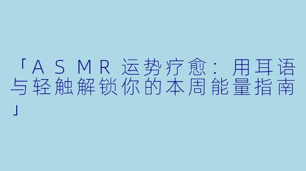 「ASMR运势疗愈：用耳语与轻触解锁你的本周能量指南」