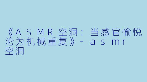 《ASMR空洞：当感官愉悦沦为机械重复》-asmr 空洞