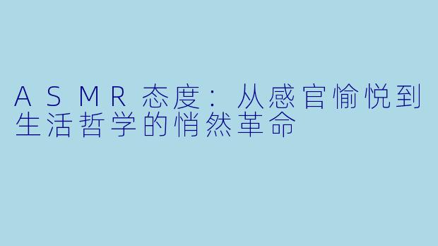 ASMR态度：从感官愉悦到生活哲学的悄然革命