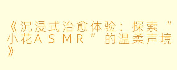 《沉浸式治愈体验：探索“小花ASMR”的温柔声境》